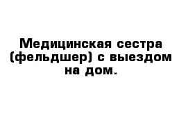 Медицинская сестра (фельдшер) с выездом на дом.